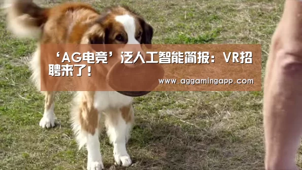 ‘AG电竞’泛人工智能简报:VR招聘来了!(图4) AG电子