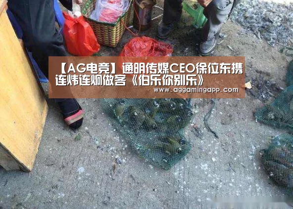 【AG电竞】通明传媒CEO徐位东携连炜连炯做客《伯乐你别乐》(图2) AG电子
