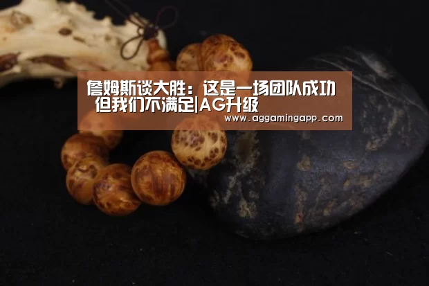詹姆斯谈大胜:这是一场团队成功 但我们不满足|AG升级(图2) AG电子